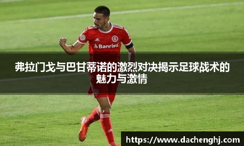 弗拉门戈与巴甘蒂诺的激烈对决揭示足球战术的魅力与激情