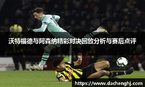 沃特福德与阿森纳精彩对决回放分析与赛后点评